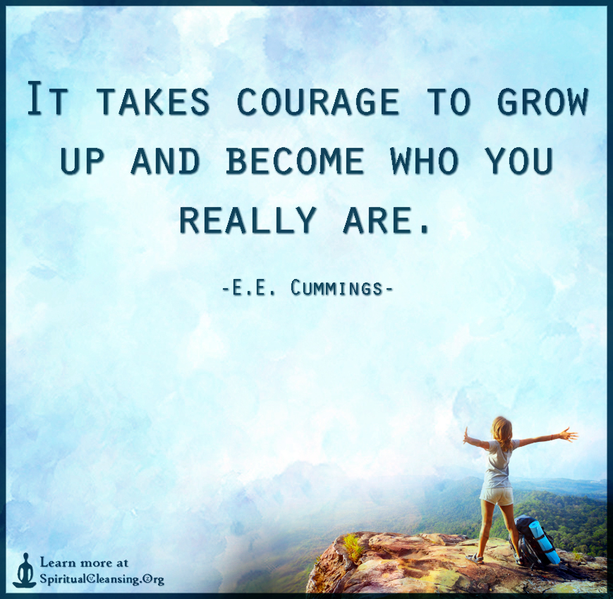 It takes courage to grow up and become who you really are. - e.e. cummings