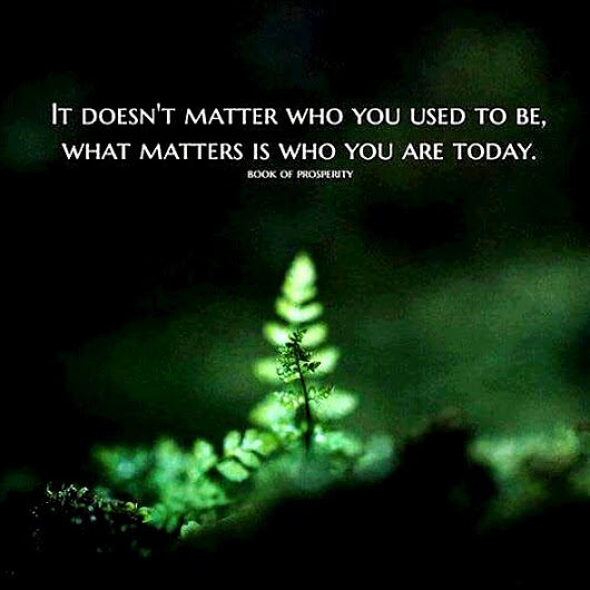 It doesn't matter who you used to be, what matters is who you are today.- Book of Prosperity