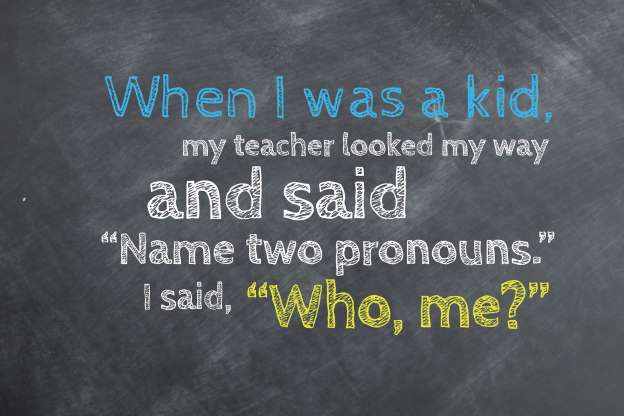 When I was a kid, my English teacher looked my way and said, 'Name two pronouns.' I said, 'Who, me?'