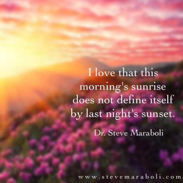 I love that this morning's sunrise does not define itself by last night's sunset. - Steve Maraboli