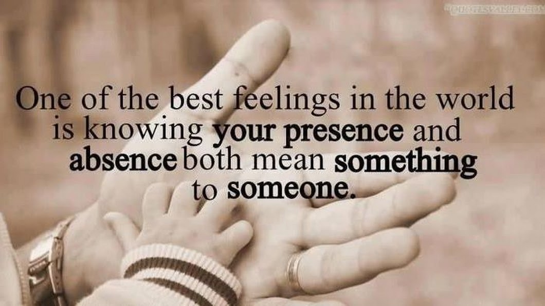 One of the best feelings in the world is knowing your presence and absence both mean something to someone.
