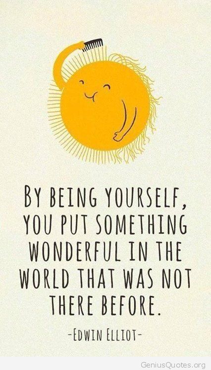 By being yourself you put something wonderful in the world that was not there before.