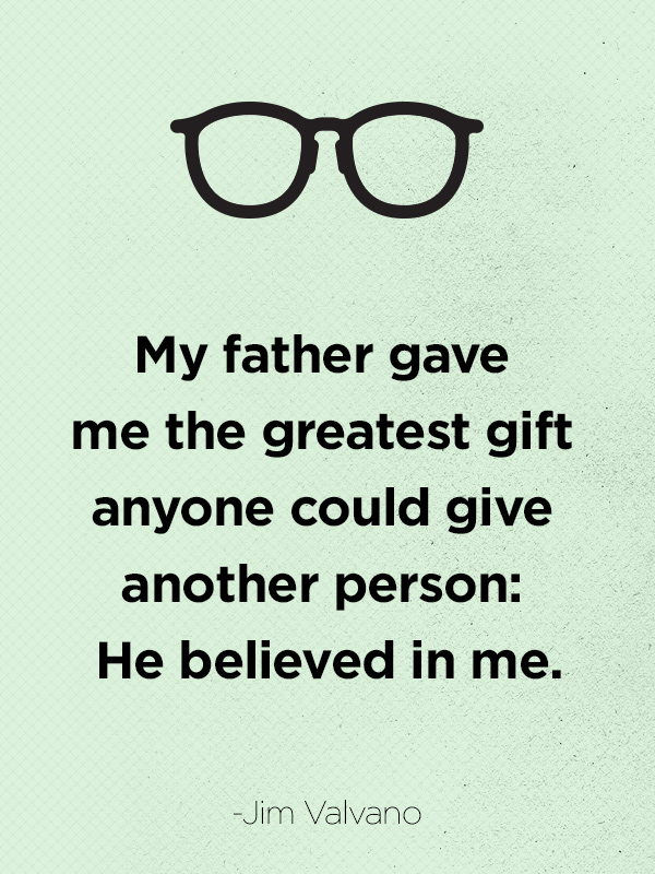 My father gave me the greatest gift anyone could give another person, he believed in me