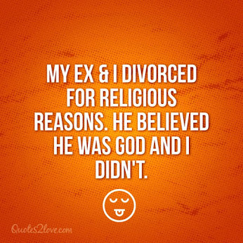 My ex & I divorced for religious reasons, He thought he was God & I didn't!