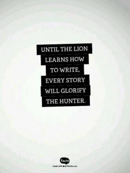 Until the lion learns how to write, every story will glorify the hunter