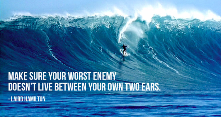 Make sure your worst enemy doesn't live between your own two ears. - Laird Hamilton
