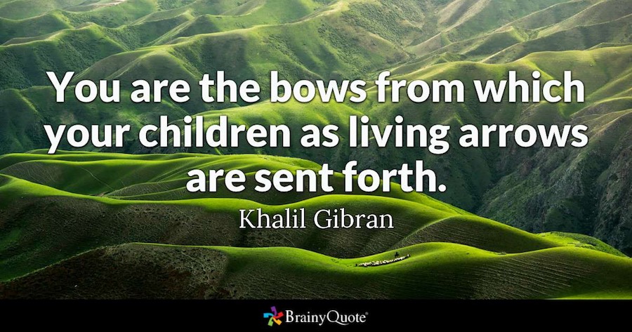 You are the bows from which your children as living arrows are sent forth. - Khalil Gibran