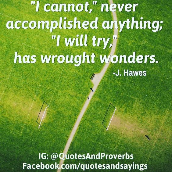 'I cannot,' never accomplished anything; 'I will try,' has wrought wonders. - Joel Hawes