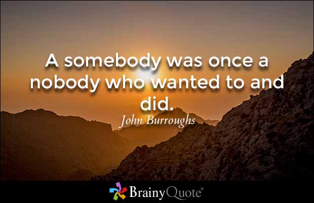 A somebody was once a nobody who wanted to and did. - John Burroughs