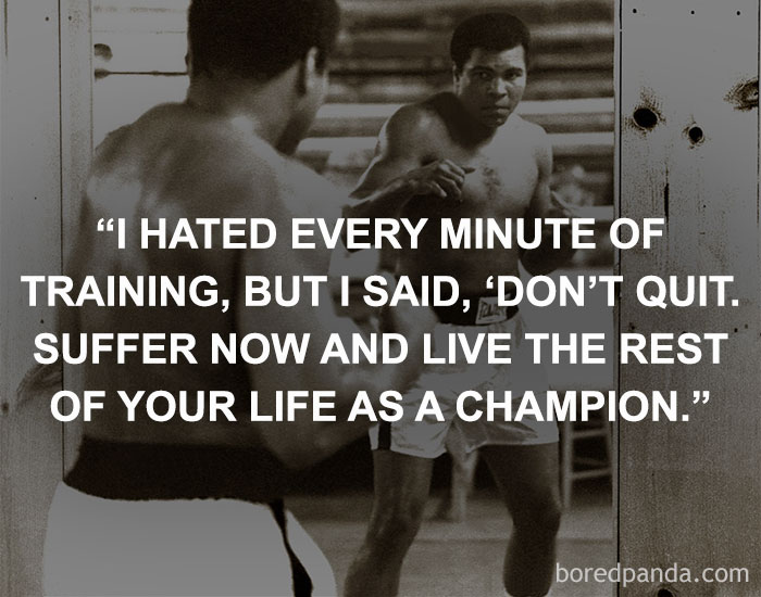 I hated every minute of training, but I said, 'Don't quit. Suffer now and live the rest of your life as a champion.' Muhammad Ali
