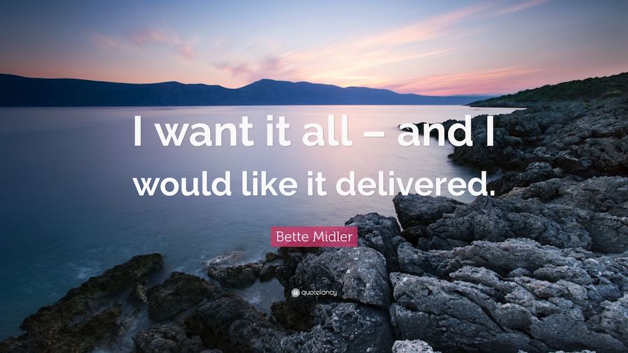 I want it all - and I would like it delivered. - Bette Midler