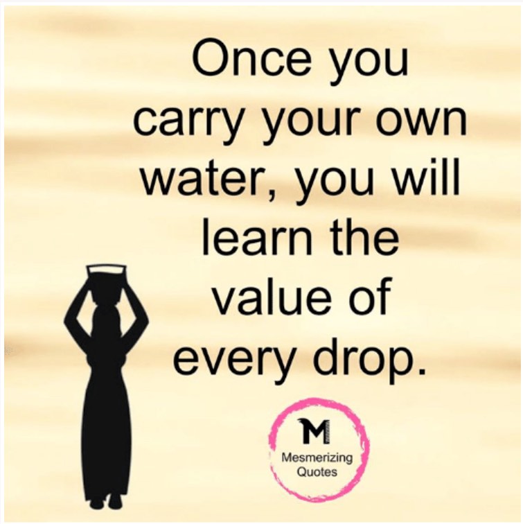 Once you carry your own water, you will learn the value of every drop.