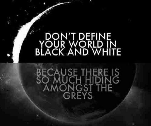 Don't define your world in black and white because there is so much hiding amongst the greys.