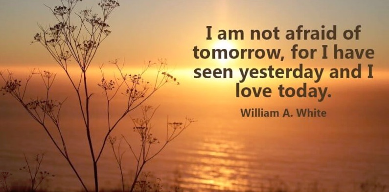 I am not afraid of tomorrow, for I have seen yesterday and I love today.